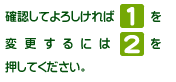 確認してよければ[1]を、変更するには[2]を押してください。