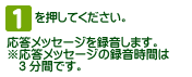 [1]を押してください。応答メッセージを録音します。※応答メッセージの録音時間は3分間です。