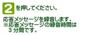 [2]を押してください。応答メッセージを録音します。※応答メッセージの録音時間は3分間です。